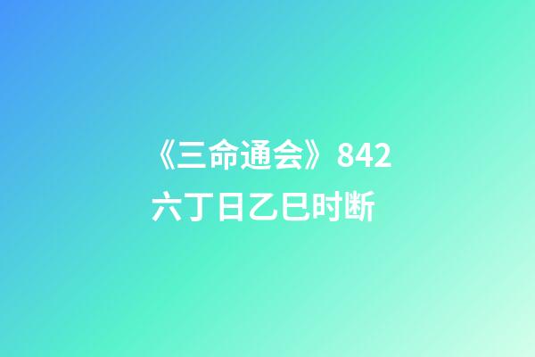 《三命通会》8.42 六丁日乙巳时断